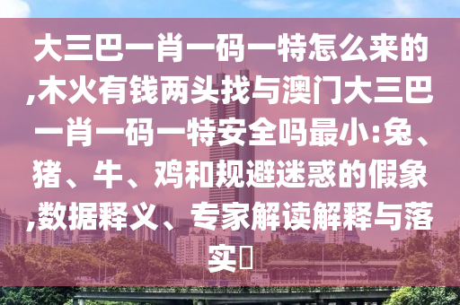 大三巴一肖一碼一特怎么來的,木火有錢兩頭找與澳門大三巴一肖一碼一特安全嗎最小:兔、豬、牛、雞和規(guī)避迷惑的假象,數(shù)據(jù)釋義、專家解讀解釋與落實(shí)?