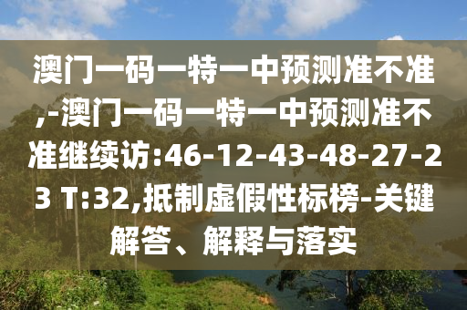 澳門一碼一特一中預(yù)測準(zhǔn)不準(zhǔn),-澳門一碼一特一中預(yù)測準(zhǔn)不準(zhǔn)繼續(xù)訪:46-12-43-48-27-23 T:32,抵制虛假性標(biāo)榜-關(guān)鍵解答、解釋與落實