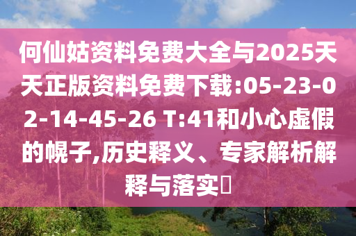 何仙姑資料免費大全與2025天天正版資料免費下載:05-23-02-14-45-26 T:41和小心虛假的幌子,歷史釋義、專家解析解釋與落實?
