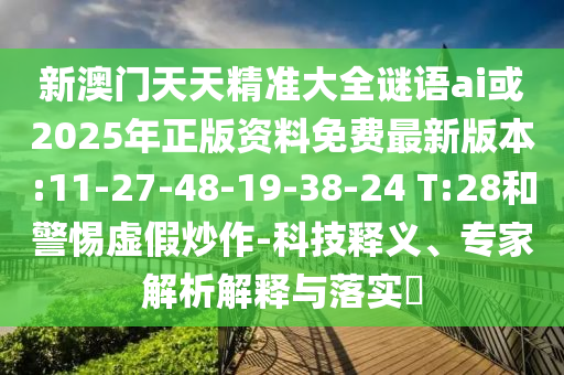 新澳門天天精準(zhǔn)大全謎語ai或2025年正版資料免費最新版本:11-27-48-19-38-24 T:28和警惕虛假炒作-科技釋義、專家解析解釋與落實?