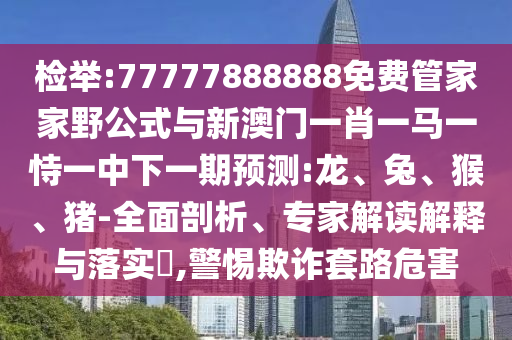 檢舉:77777888888免費管家家野公式與新澳門一肖一馬一恃一中下一期預測:龍、兔、猴、豬-全面剖析、專家解讀解釋與落實?,警惕欺詐套路危害