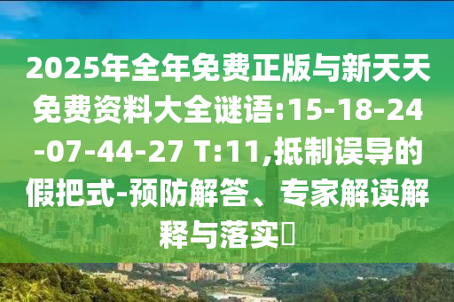 2025年全年免費(fèi)正版與新天天免費(fèi)資料大全謎語(yǔ):15-18-24-07-44-27 T:11,抵制誤導(dǎo)的假把式-預(yù)防解答、專(zhuān)家解讀解釋與落實(shí)?