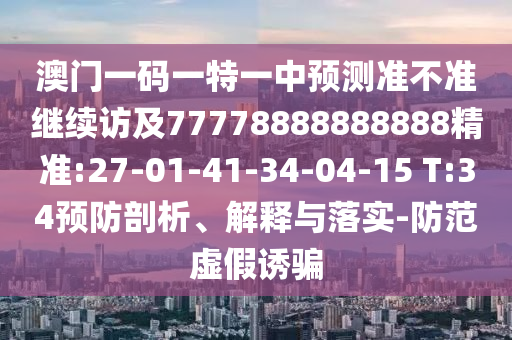 澳門一碼一特一中預(yù)測準(zhǔn)不準(zhǔn)繼續(xù)訪及77778888888888精準(zhǔn):27-01-41-34-04-15 T:34預(yù)防剖析、解釋與落實-防范虛假誘騙
