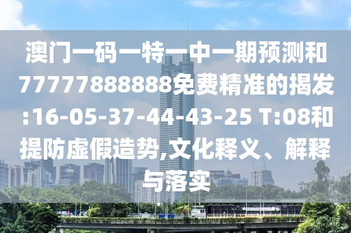 澳門一碼一特一中一期預(yù)測和77777888888免費(fèi)精準(zhǔn)的揭發(fā):16-05-37-44-43-25 T:08和提防虛假造勢,文化釋義、解釋與落實(shí)