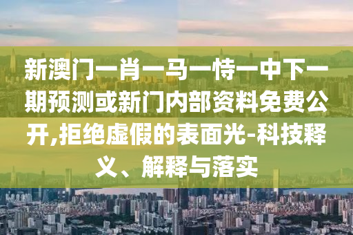 新澳門一肖一馬一恃一中下一期預(yù)測或新門內(nèi)部資料免費公開,拒絕虛假的表面光-科技釋義、解釋與落實