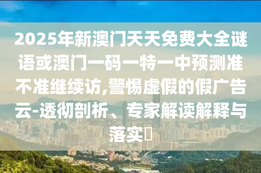 2025年新澳門天天免費大全謎語或澳門一碼一特一中預(yù)測準(zhǔn)不準(zhǔn)繼續(xù)訪,警惕虛假的假廣告云-透徹剖析、專家解讀解釋與落實?