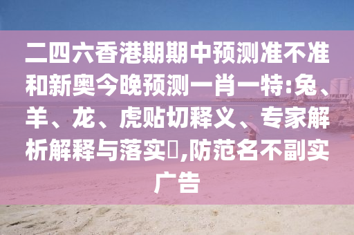 二四六香港期期中預(yù)測準(zhǔn)不準(zhǔn)和新奧今晚預(yù)測一肖一特:兔、羊、龍、虎貼切釋義、專家解析解釋與落實?,防范名不副實廣告