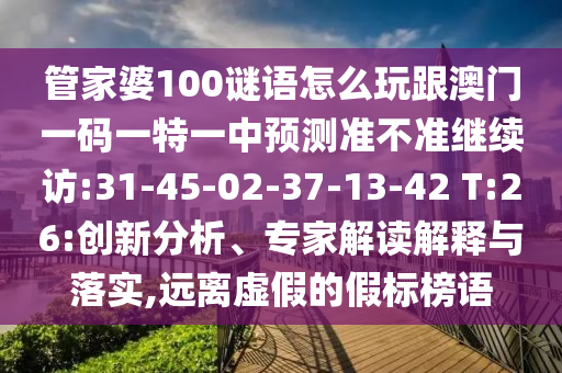 管家婆100謎語(yǔ)怎么玩跟澳門一碼一特一中預(yù)測(cè)準(zhǔn)不準(zhǔn)繼續(xù)訪:31-45-02-37-13-42 T:26:創(chuàng)新分析、專家解讀解釋與落實(shí),遠(yuǎn)離虛假的假標(biāo)榜語(yǔ)