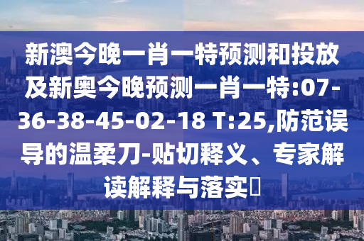 新澳今晚一肖一特預(yù)測和投放及新奧今晚預(yù)測一肖一特:07-36-38-45-02-18 T:25,防范誤導(dǎo)的溫柔刀-貼切釋義、專家解讀解釋與落實?
