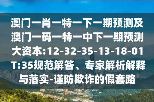 澳門一肖一特一下一期預(yù)測及澳門一碼一特一中下一期預(yù)測大資本:12-32-35-13-18-01 T:35規(guī)范解答、專家解析解釋與落實(shí)-謹(jǐn)防欺詐的假套路