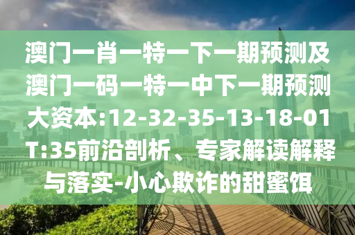 澳門一肖一特一下一期預(yù)測及澳門一碼一特一中下一期預(yù)測大資本:12-32-35-13-18-01 T:35前沿剖析、專家解讀解釋與落實(shí)-小心欺詐的甜蜜餌