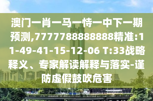 澳門一肖一馬一恃一中下一期預測,7777788888888精準:11-49-41-15-12-06 T:33戰(zhàn)略釋義、專家解讀解釋與落實-謹防虛假鼓吹危害