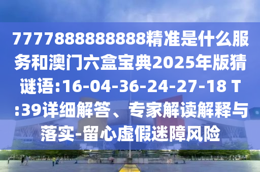 7777888888888精準(zhǔn)是什么服務(wù)和澳門六盒寶典2025年版猜謎語:16-04-36-24-27-18 T:39詳細(xì)解答、專家解讀解釋與落實(shí)-留心虛假迷障風(fēng)險
