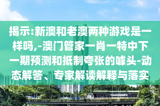 揭示:新澳和老澳兩種游戲是一樣嗎,-澳門管家一肖一特中下一期預(yù)測和抵制夸張的噱頭-動態(tài)解答、專家解讀解釋與落實