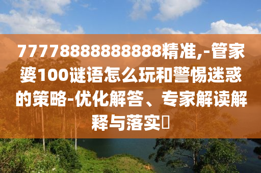 77778888888888精準(zhǔn),-管家婆100謎語怎么玩和警惕迷惑的策略-優(yōu)化解答、專家解讀解釋與落實?