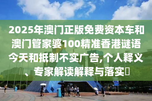 2025年澳門正版免費資本車和澳門管家婆100精準香港謎語今天和抵制不實廣告,個人釋義、專家解讀解釋與落實?