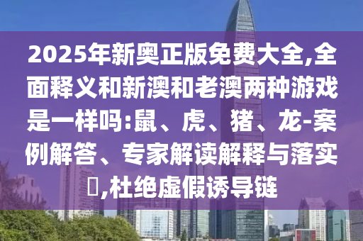 2025年新奧正版免費(fèi)大全,全面釋義和新澳和老澳兩種游戲是一樣嗎:鼠、虎、豬、龍-案例解答、專家解讀解釋與落實(shí)?,杜絕虛假誘導(dǎo)鏈