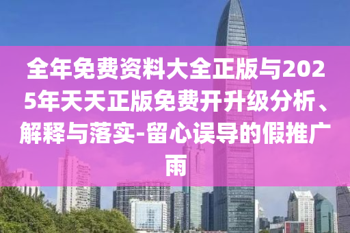 全年免費(fèi)資料大全正版與2025年天天正版免費(fèi)開升級(jí)分析、解釋與落實(shí)-留心誤導(dǎo)的假推廣雨