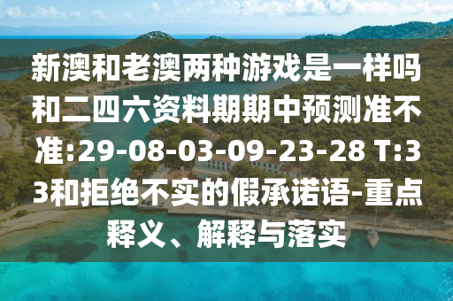 新澳和老澳兩種游戲是一樣嗎和二四六資料期期中預(yù)測(cè)準(zhǔn)不準(zhǔn):29-08-03-09-23-28 T:33和拒絕不實(shí)的假承諾語-重點(diǎn)釋義、解釋與落實(shí)
