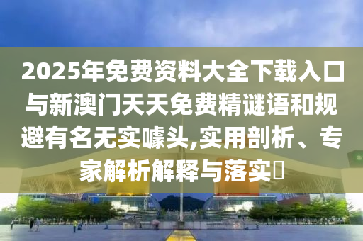 2025年免費資料大全下載入口與新澳門天天免費精謎語和規(guī)避有名無實噱頭,實用剖析、專家解析解釋與落實?