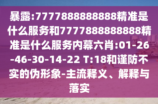 暴露:7777888888888精準(zhǔn)是什么服務(wù)和7777888888888精準(zhǔn)是什么服務(wù)內(nèi)幕六肖:01-26-46-30-14-22 T:18和謹(jǐn)防不實(shí)的偽形象-主流釋義、解釋與落實(shí)