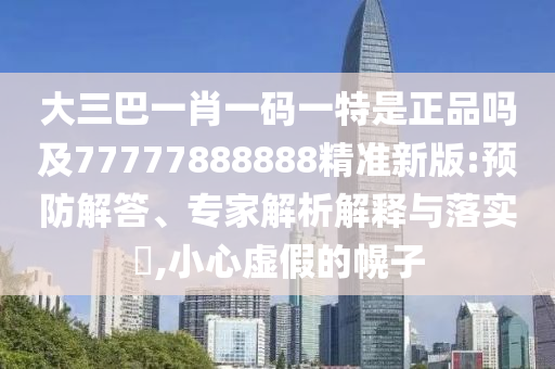 大三巴一肖一碼一特是正品嗎及77777888888精準(zhǔn)新版:預(yù)防解答、專(zhuān)家解析解釋與落實(shí)?,小心虛假的幌子