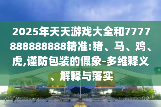 2025年天天游戲大全和7777888888888精準(zhǔn):豬、馬、雞、虎,謹(jǐn)防包裝的假象-多維釋義、解釋與落實(shí)