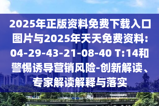 2025年正版資料免費(fèi)下載入口圖片與2025年天天免費(fèi)資料:04-29-43-21-08-40 T:14和警惕誘導(dǎo)營(yíng)銷風(fēng)險(xiǎn)-創(chuàng)新解讀、專家解讀解釋與落實(shí)