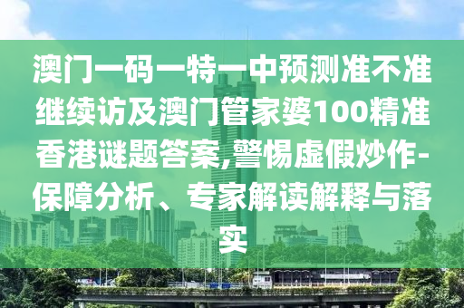 澳門一碼一特一中預(yù)測準不準繼續(xù)訪及澳門管家婆100精準香港謎題答案,警惕虛假炒作-保障分析、專家解讀解釋與落實