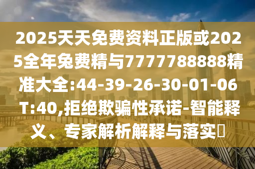 2025天天免費(fèi)資料正版或2025全年兔費(fèi)精與7777788888精準(zhǔn)大全:44-39-26-30-01-06 T:40,拒絕欺騙性承諾-智能釋義、專(zhuān)家解析解釋與落實(shí)?