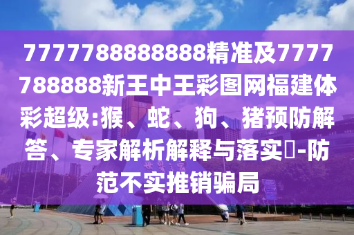 7777788888888精準(zhǔn)及7777788888新王中王彩圖網(wǎng)福建體彩超級:猴