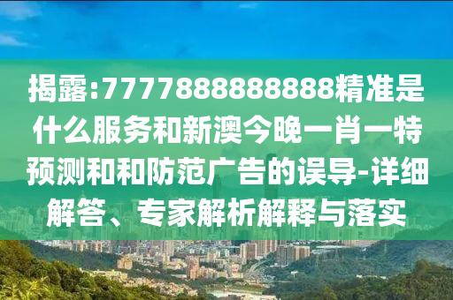 揭露:7777888888888精準(zhǔn)是什么服務(wù)和新澳今晚一肖一特預(yù)測和和防范廣告的誤導(dǎo)-詳細(xì)解答、專家解析解釋與落實(shí)