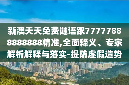 新澳天天免費(fèi)謎語跟77777888888888精準(zhǔn),全面釋義、專家解析解釋與落實(shí)-提防虛假造勢