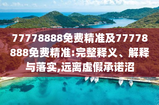 77778888免費(fèi)精準(zhǔn)及77778888免費(fèi)精準(zhǔn):完整釋義、解釋與落實(shí),遠(yuǎn)離虛假承諾沼
