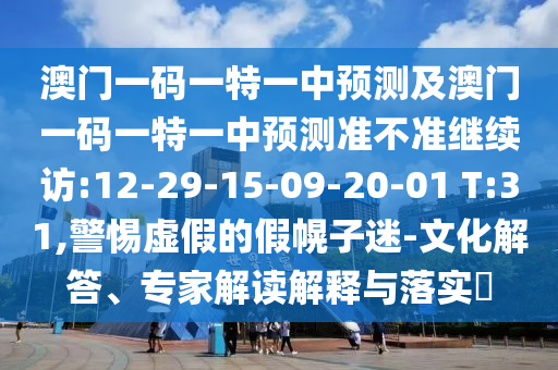 澳門一碼一特一中預(yù)測及澳門一碼一特一中預(yù)測準(zhǔn)不準(zhǔn)繼續(xù)訪:12-29-15-09-20-01 T:31,警惕虛假的假幌子迷-文化解答、專家解讀解釋與落實?