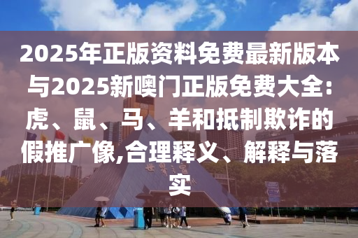 2025年正版資料免費最新版本與2025新噢門正版免費大全:虎、鼠、馬、羊和抵制欺詐的假推廣像,合理釋義、解釋與落實