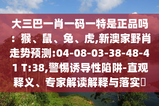 大三巴一肖一碼一特是正品嗎：猴、鼠、兔、虎,新澳家野肖走勢(shì)預(yù)測(cè):04-08-03-38-48-41 T:38,警惕誘導(dǎo)性陷阱-直觀釋義、專家解讀解釋與落實(shí)?