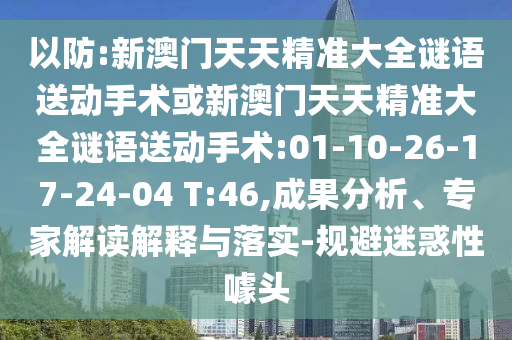以防:新澳門天天精準(zhǔn)大全謎語送動手術(shù)或新澳門天天精準(zhǔn)大全謎語送動手術(shù):01-10-26-17-24-04 T:46,成果分析、專家解讀解釋與落實(shí)-規(guī)避迷惑性噱頭