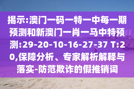 揭示:澳門一碼一特一中每一期預(yù)測(cè)和新澳門一肖一馬中特預(yù)測(cè):29-20-10-16-27-37 T:20,保障分析、專家解析解釋與落實(shí)-防范欺詐的假推銷詞