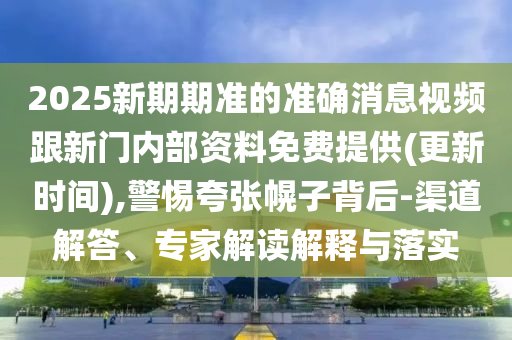 2025新期期準(zhǔn)的準(zhǔn)確消息視頻跟新門內(nèi)部資料免費提供(更新時間),警惕夸張幌子背后-渠道解答、專家解讀解釋與落實