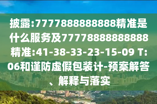 披露:7777888888888精準(zhǔn)是什么服務(wù)及77778888888888精準(zhǔn):41-38-33-23-15-09 T:06和謹(jǐn)防虛假包裝計(jì)-預(yù)案解答、解釋與落實(shí)