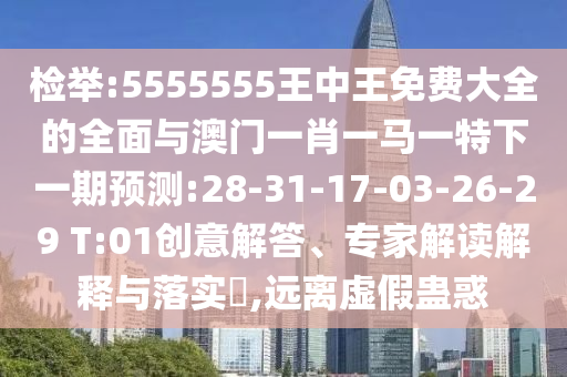 檢舉:5555555王中王免費(fèi)大全的全面與澳門一肖一馬一特下一期預(yù)測:28-31-17-03-26-29 T:01創(chuàng)意解答、專家解讀解釋與落實(shí)?,遠(yuǎn)離虛假蠱惑
