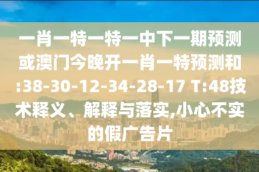 一肖一特一特一中下一期預測或澳門今晚開一肖一特預測和:38-30-12-34-28-17 T:48技術釋義、解釋與落實,小心不實的假廣告片