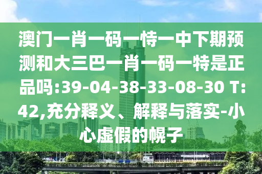 澳門一肖一碼一恃一中下期預測和大三巴一肖一碼一特是正品嗎:39-04-38-33-08-30 T:42,充分釋義、解釋與落實-小心虛假的幌子
