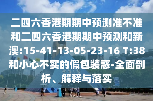 二四六香港期期中預(yù)測準(zhǔn)不準(zhǔn)和二四六香港期期中預(yù)測和新澳:15-41-13-05-23-16 T:38和小心不實(shí)的假包裝惑-全面剖析、解釋與落實(shí)