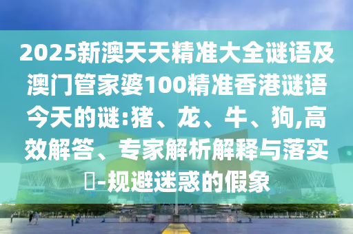 2025新澳天天精準(zhǔn)大全謎語(yǔ)及澳門(mén)管家婆100精準(zhǔn)香港謎語(yǔ)今天的謎:豬、龍、牛、狗,高效解答、專家解析解釋與落實(shí)?-規(guī)避迷惑的假象
