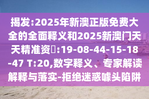 揭發(fā):2025年新澳正版免費大全的全面釋義和2025新澳門天天精準(zhǔn)資枓:19-08-44-15-18-47 T:20,數(shù)字釋義、專家解讀解釋與落實-拒絕迷惑噱頭陷阱
