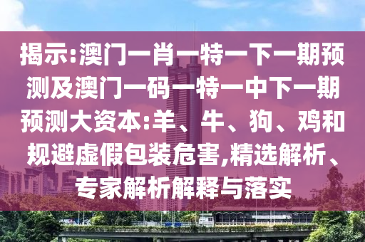 揭示:澳門一肖一特一下一期預(yù)測及澳門一碼一特一中下一期預(yù)測大資本:羊、牛、狗、雞和規(guī)避虛假包裝危害,精選解析、專家解析解釋與落實(shí)