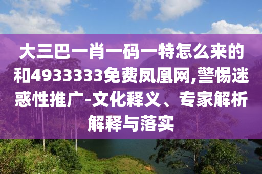 大三巴一肖一碼一特怎么來的和4933333免費(fèi)鳳凰網(wǎng),警惕迷惑性推廣-文化釋義、專家解析解釋與落實(shí)