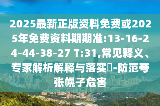 2025最新正版資料免費(fèi)或2025年免費(fèi)資料期期準(zhǔn):13-16-24-44-38-27 T:31,常見釋義、專家解析解釋與落實(shí)?-防范夸張幌子危害
